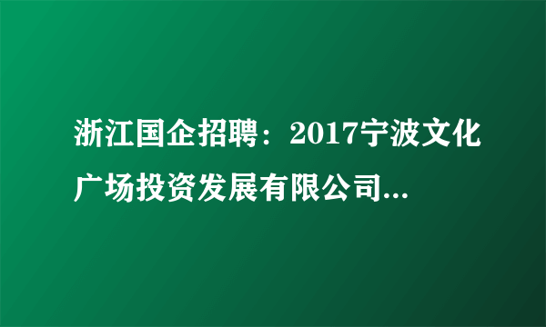 浙江国企招聘：2017宁波文化广场投资发展有限公司招聘公告