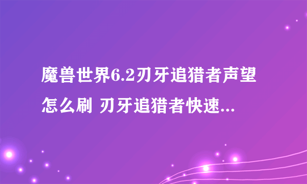 魔兽世界6.2刃牙追猎者声望怎么刷 刃牙追猎者快速刷声望攻略