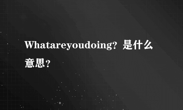 Whatareyoudoing？是什么意思？