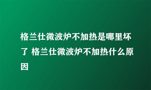 格兰仕微波炉不加热是哪里坏了 格兰仕微波炉不加热什么原因