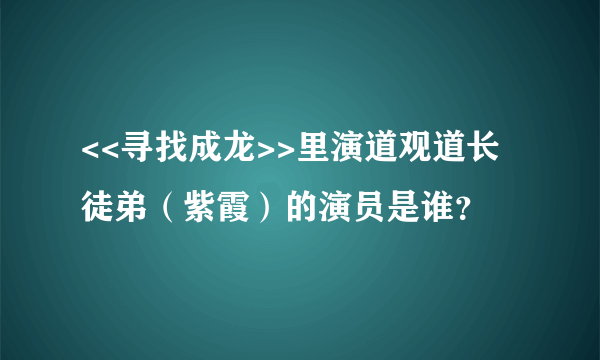 <<寻找成龙>>里演道观道长徒弟（紫霞）的演员是谁？