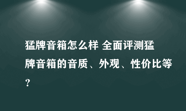 猛牌音箱怎么样 全面评测猛牌音箱的音质、外观、性价比等？