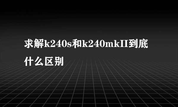 求解k240s和k240mkII到底什么区别