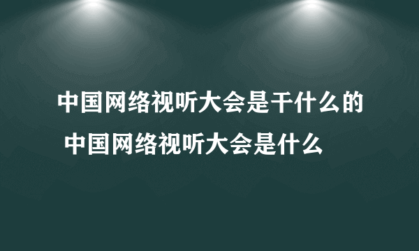 中国网络视听大会是干什么的 中国网络视听大会是什么