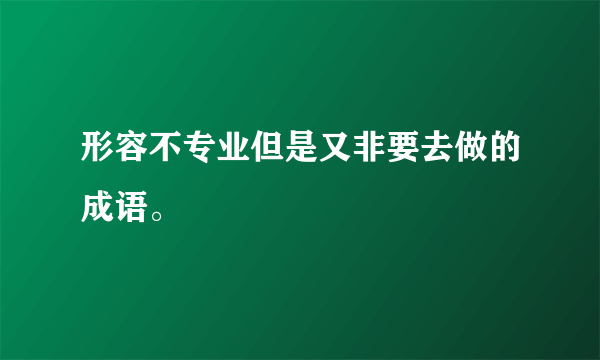 形容不专业但是又非要去做的成语。