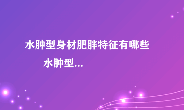 水肿型身材肥胖特征有哪些          水肿型肥胖如何判断呀