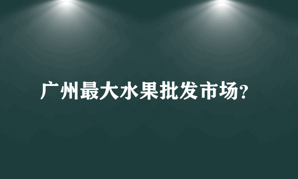 广州最大水果批发市场？