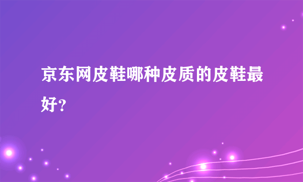 京东网皮鞋哪种皮质的皮鞋最好？