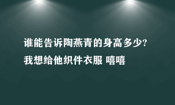 谁能告诉陶燕青的身高多少?我想给他织件衣服 嘻嘻