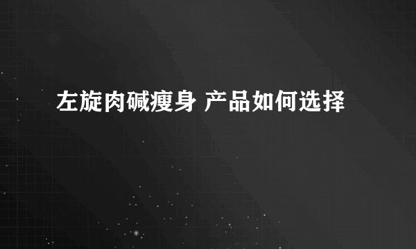 左旋肉碱瘦身 产品如何选择