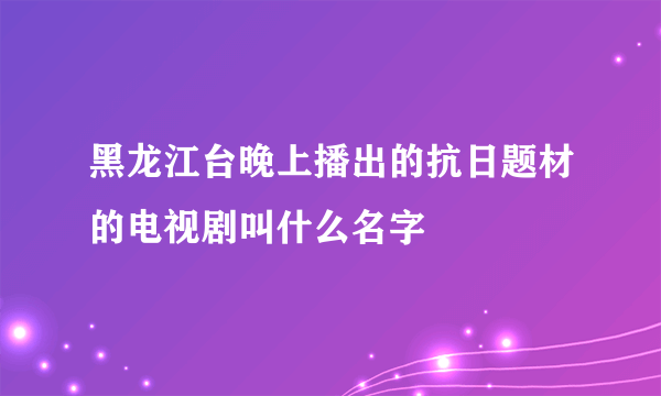 黑龙江台晚上播出的抗日题材的电视剧叫什么名字