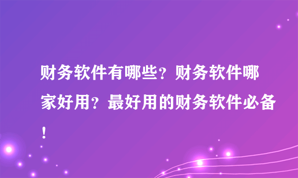 财务软件有哪些？财务软件哪家好用？最好用的财务软件必备！