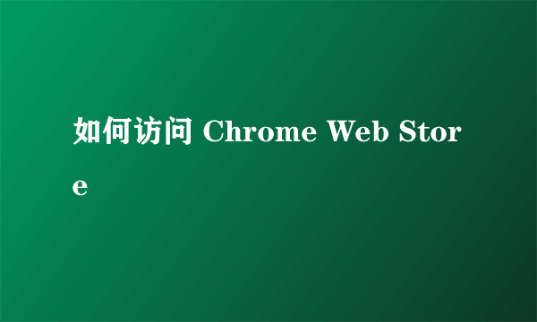 如何访问 Chrome Web Store