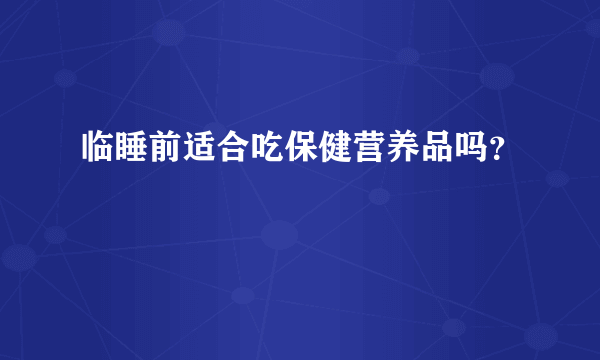 临睡前适合吃保健营养品吗？