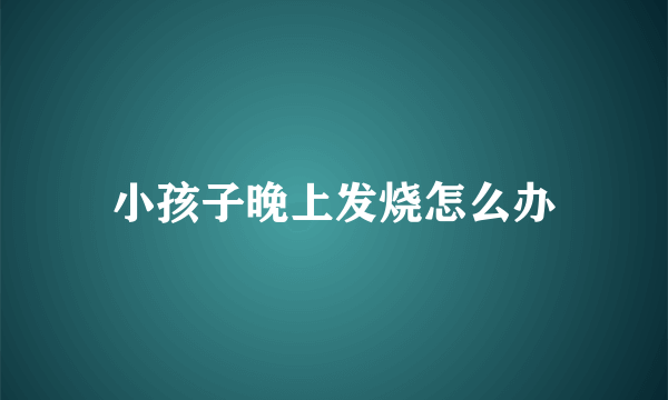 小孩子晚上发烧怎么办