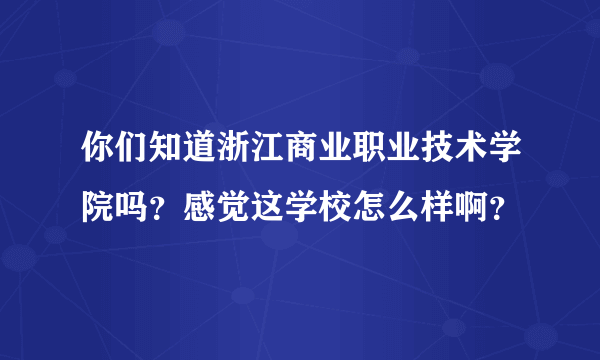 你们知道浙江商业职业技术学院吗？感觉这学校怎么样啊？