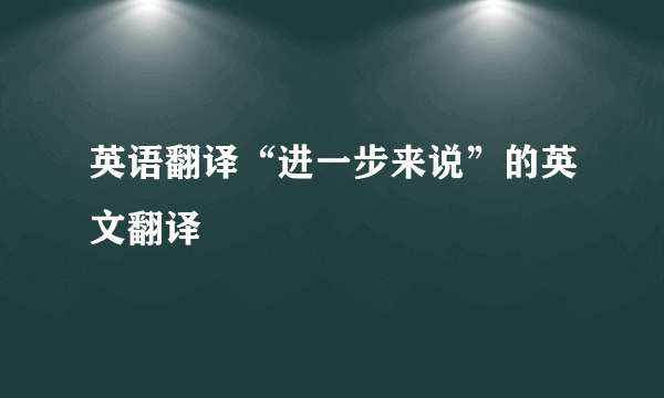 英语翻译“进一步来说”的英文翻译