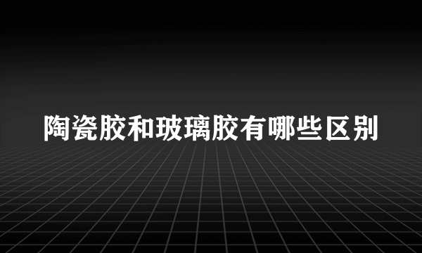 陶瓷胶和玻璃胶有哪些区别