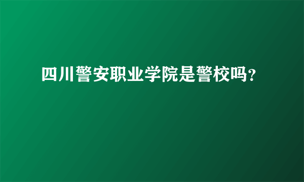 四川警安职业学院是警校吗？