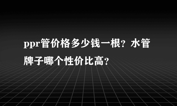 ppr管价格多少钱一根？水管牌子哪个性价比高？