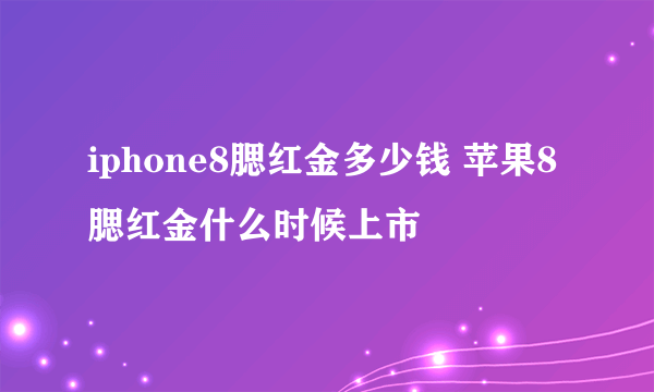 iphone8腮红金多少钱 苹果8腮红金什么时候上市