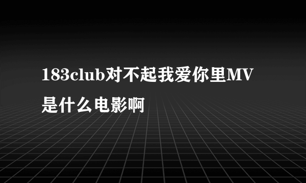 183club对不起我爱你里MV是什么电影啊