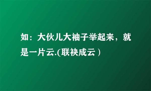 如：大伙儿大袖子举起来，就是一片云.(联袂成云）