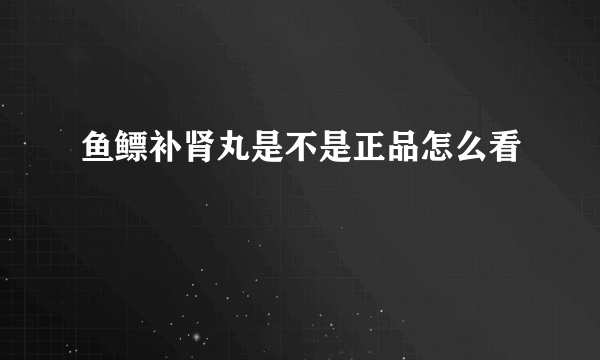 鱼鳔补肾丸是不是正品怎么看