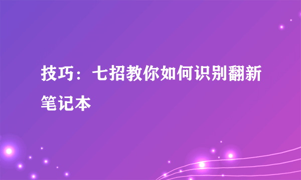 技巧：七招教你如何识别翻新笔记本