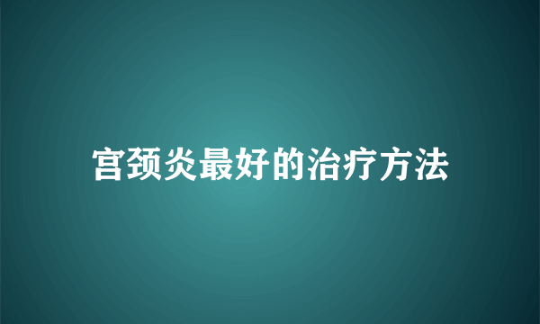 宫颈炎最好的治疗方法