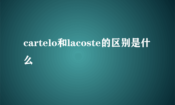 cartelo和lacoste的区别是什么