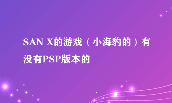 SAN X的游戏（小海豹的）有没有PSP版本的