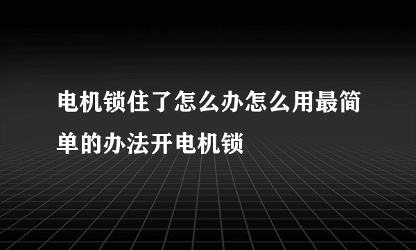 电机锁住了怎么办怎么用最简单的办法开电机锁