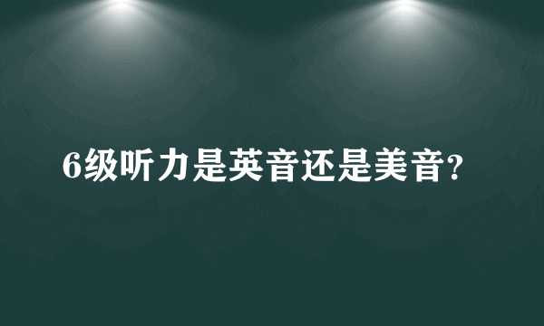 6级听力是英音还是美音？