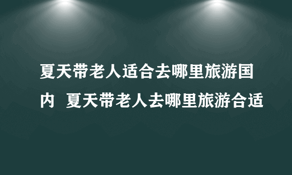 夏天带老人适合去哪里旅游国内  夏天带老人去哪里旅游合适