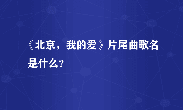 《北京，我的爱》片尾曲歌名 是什么？