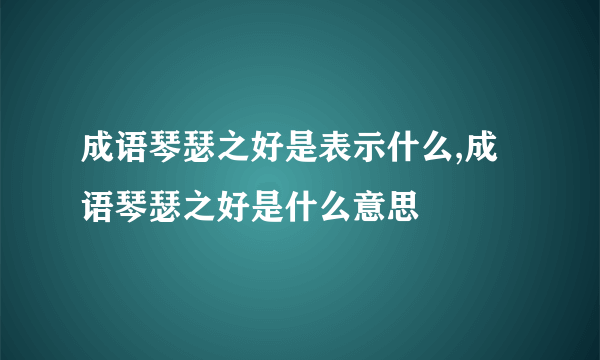 成语琴瑟之好是表示什么,成语琴瑟之好是什么意思