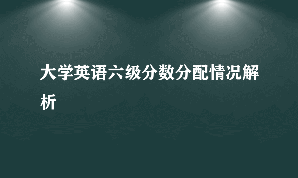 大学英语六级分数分配情况解析