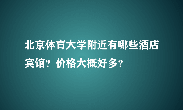 北京体育大学附近有哪些酒店宾馆？价格大概好多？