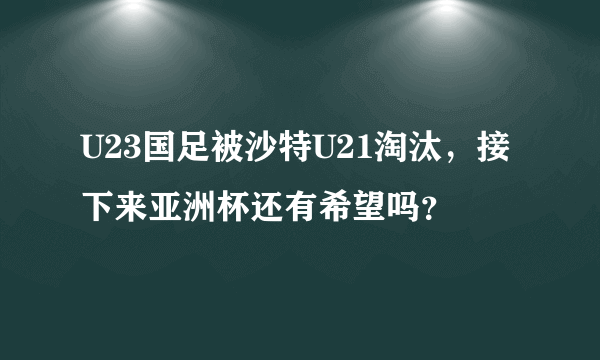 U23国足被沙特U21淘汰，接下来亚洲杯还有希望吗？