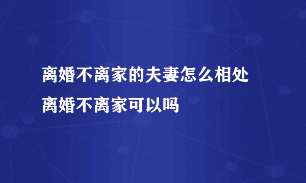 离婚不离家的夫妻怎么相处 离婚不离家可以吗