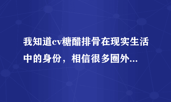 我知道cv糖醋排骨在现实生活中的身份，相信很多圈外人也是知道的，为什么没有人爆出来呢？