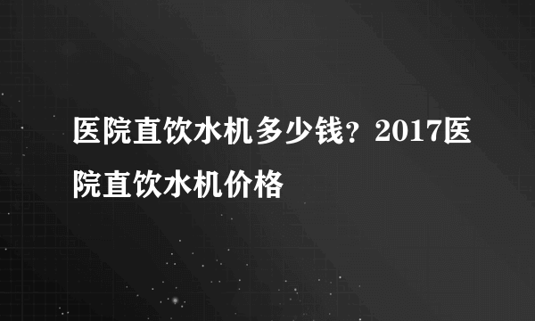 医院直饮水机多少钱？2017医院直饮水机价格