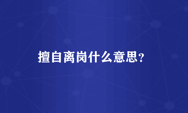 擅自离岗什么意思？