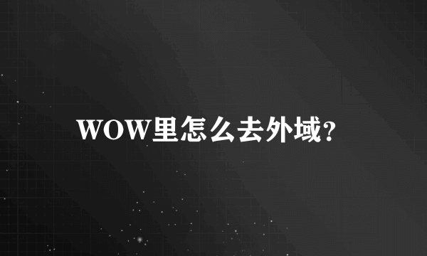 WOW里怎么去外域？