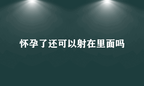 怀孕了还可以射在里面吗