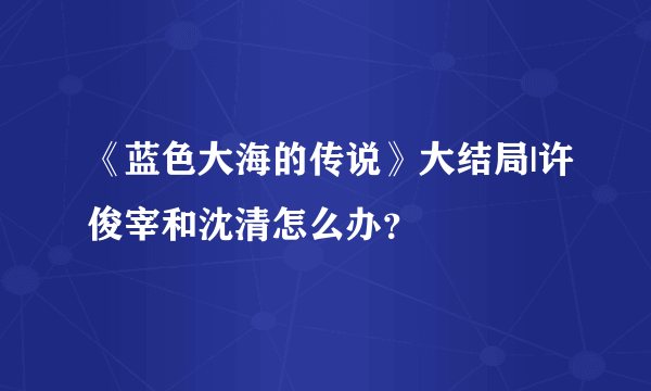 《蓝色大海的传说》大结局|许俊宰和沈清怎么办？