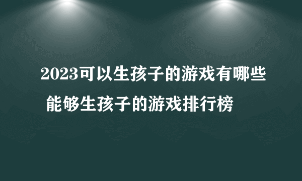 2023可以生孩子的游戏有哪些 能够生孩子的游戏排行榜