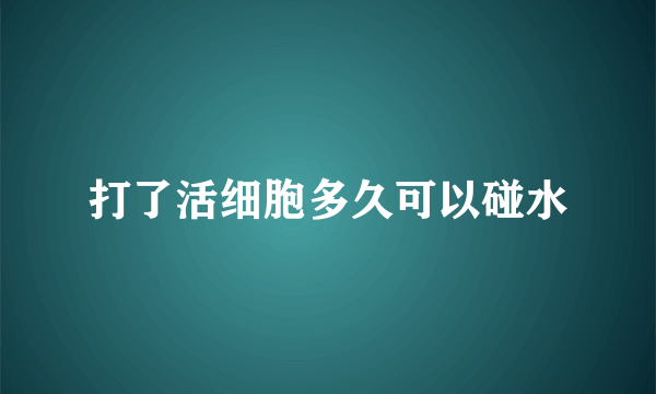 打了活细胞多久可以碰水