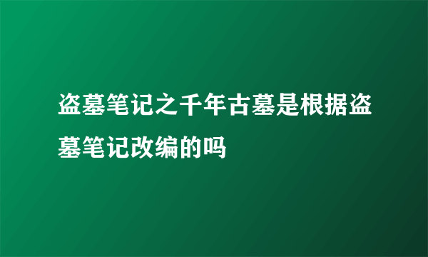 盗墓笔记之千年古墓是根据盗墓笔记改编的吗